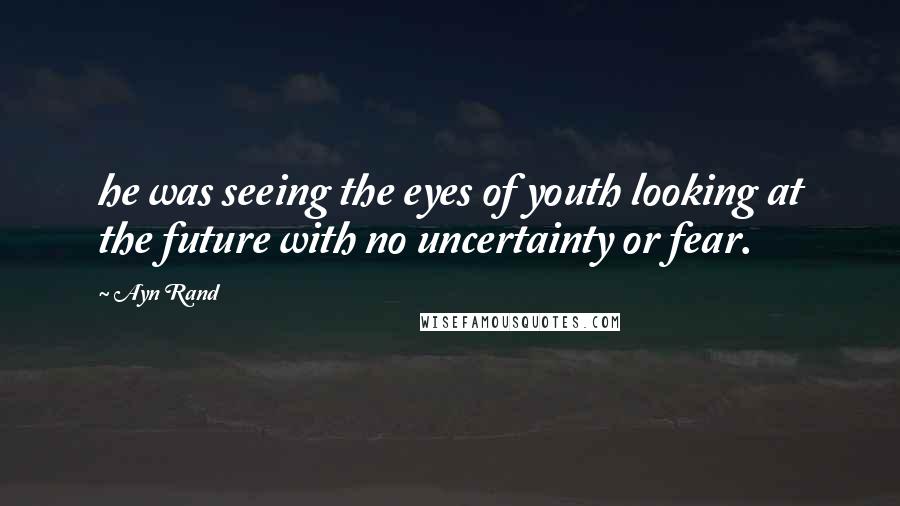 Ayn Rand Quotes: he was seeing the eyes of youth looking at the future with no uncertainty or fear.