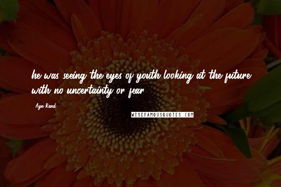 Ayn Rand Quotes: he was seeing the eyes of youth looking at the future with no uncertainty or fear.