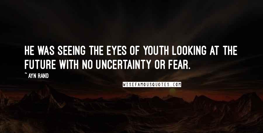 Ayn Rand Quotes: he was seeing the eyes of youth looking at the future with no uncertainty or fear.