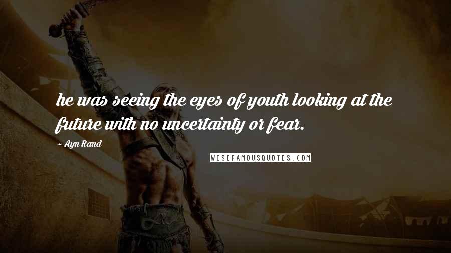 Ayn Rand Quotes: he was seeing the eyes of youth looking at the future with no uncertainty or fear.