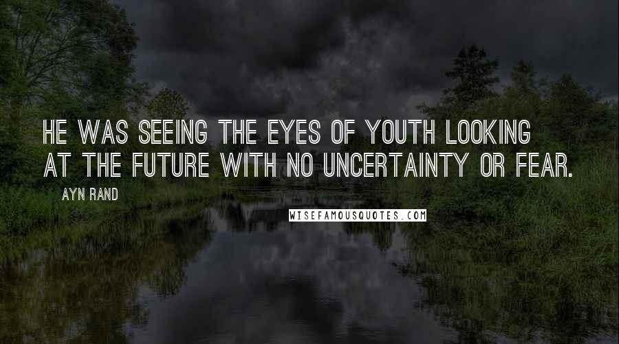 Ayn Rand Quotes: he was seeing the eyes of youth looking at the future with no uncertainty or fear.