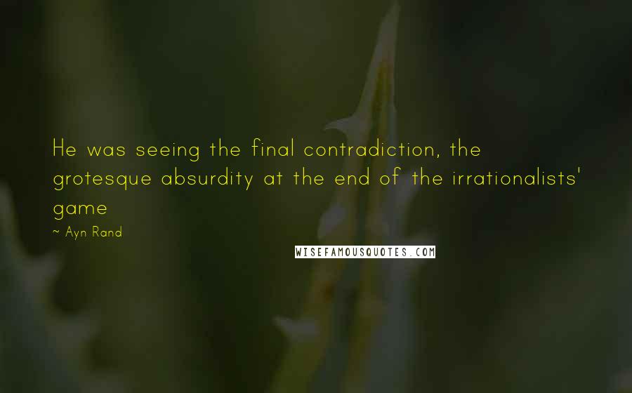 Ayn Rand Quotes: He was seeing the final contradiction, the grotesque absurdity at the end of the irrationalists' game