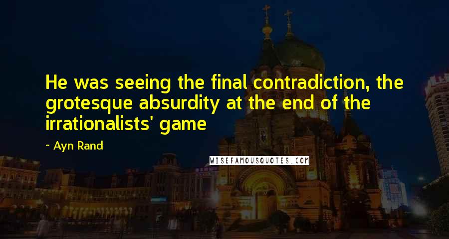 Ayn Rand Quotes: He was seeing the final contradiction, the grotesque absurdity at the end of the irrationalists' game