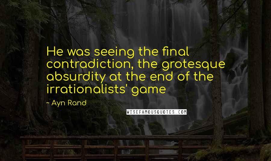 Ayn Rand Quotes: He was seeing the final contradiction, the grotesque absurdity at the end of the irrationalists' game