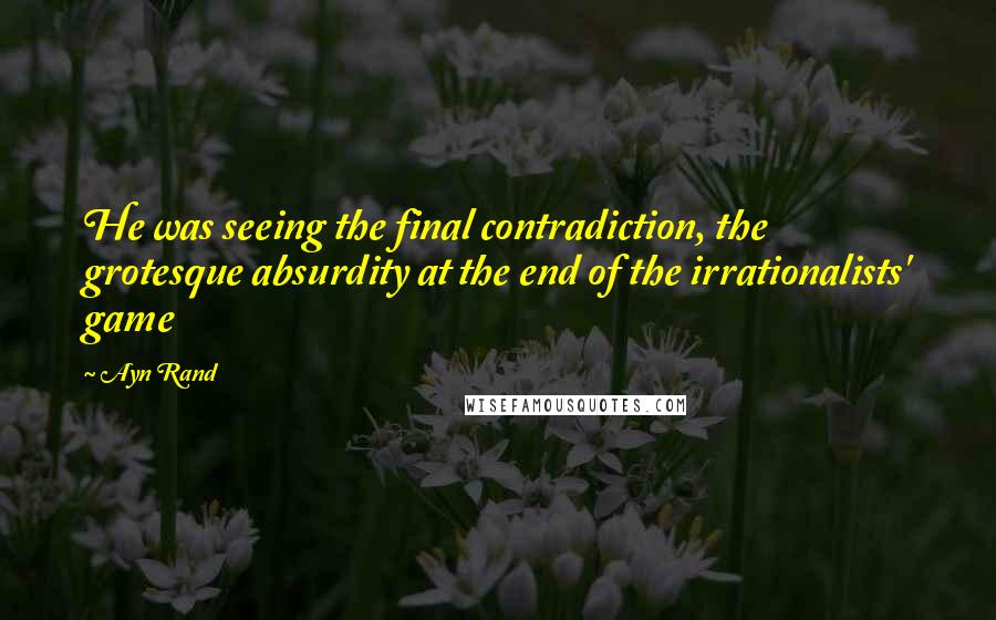 Ayn Rand Quotes: He was seeing the final contradiction, the grotesque absurdity at the end of the irrationalists' game