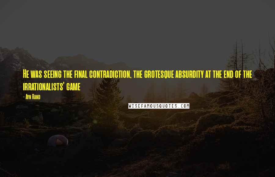 Ayn Rand Quotes: He was seeing the final contradiction, the grotesque absurdity at the end of the irrationalists' game