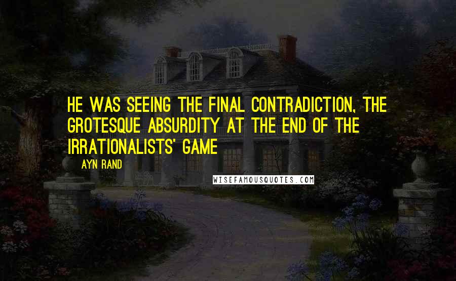 Ayn Rand Quotes: He was seeing the final contradiction, the grotesque absurdity at the end of the irrationalists' game