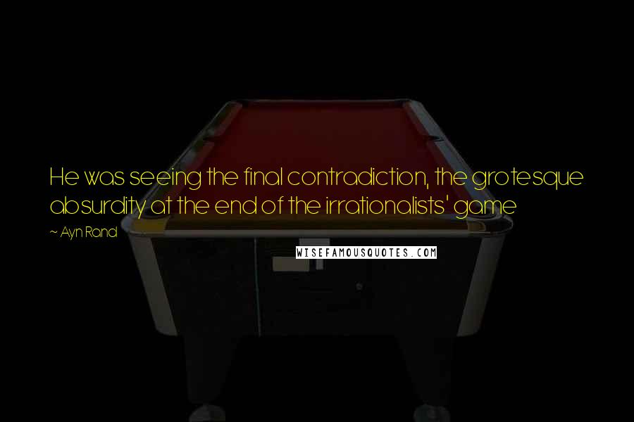 Ayn Rand Quotes: He was seeing the final contradiction, the grotesque absurdity at the end of the irrationalists' game