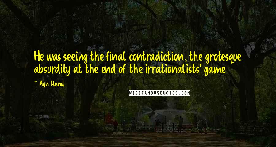 Ayn Rand Quotes: He was seeing the final contradiction, the grotesque absurdity at the end of the irrationalists' game