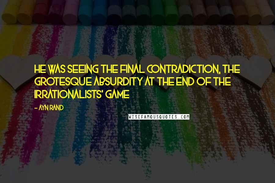 Ayn Rand Quotes: He was seeing the final contradiction, the grotesque absurdity at the end of the irrationalists' game