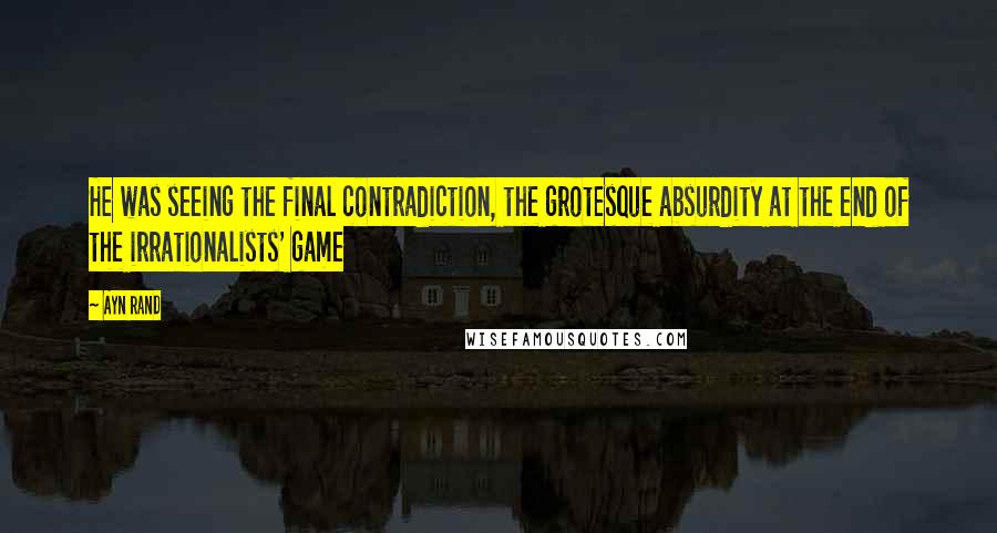 Ayn Rand Quotes: He was seeing the final contradiction, the grotesque absurdity at the end of the irrationalists' game