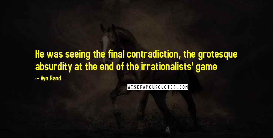 Ayn Rand Quotes: He was seeing the final contradiction, the grotesque absurdity at the end of the irrationalists' game