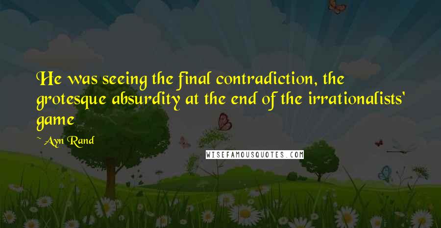 Ayn Rand Quotes: He was seeing the final contradiction, the grotesque absurdity at the end of the irrationalists' game