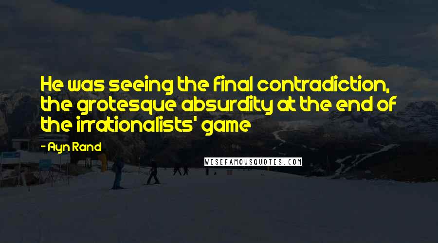 Ayn Rand Quotes: He was seeing the final contradiction, the grotesque absurdity at the end of the irrationalists' game