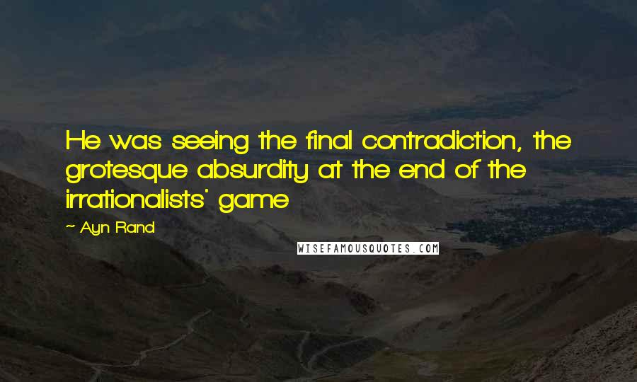 Ayn Rand Quotes: He was seeing the final contradiction, the grotesque absurdity at the end of the irrationalists' game
