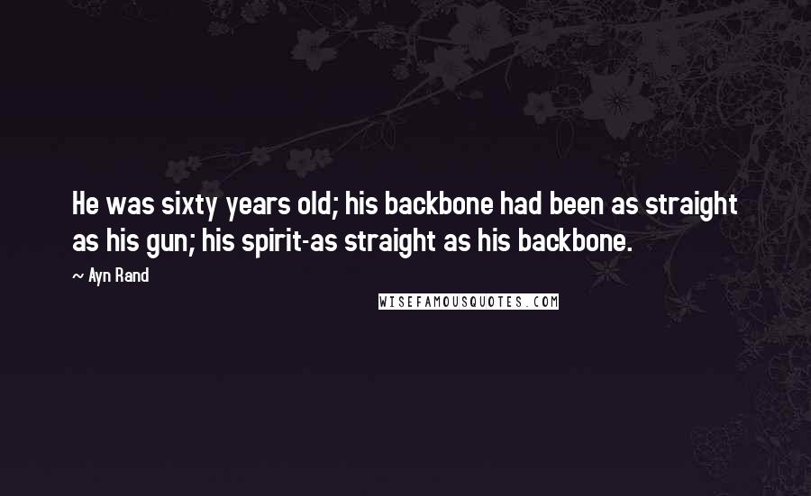 Ayn Rand Quotes: He was sixty years old; his backbone had been as straight as his gun; his spirit-as straight as his backbone.