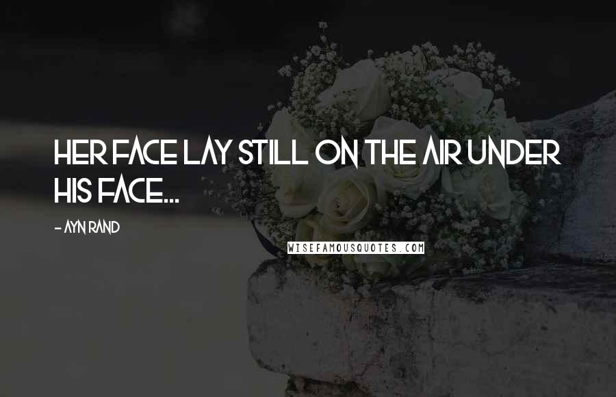 Ayn Rand Quotes: her face lay still on the air under his face...