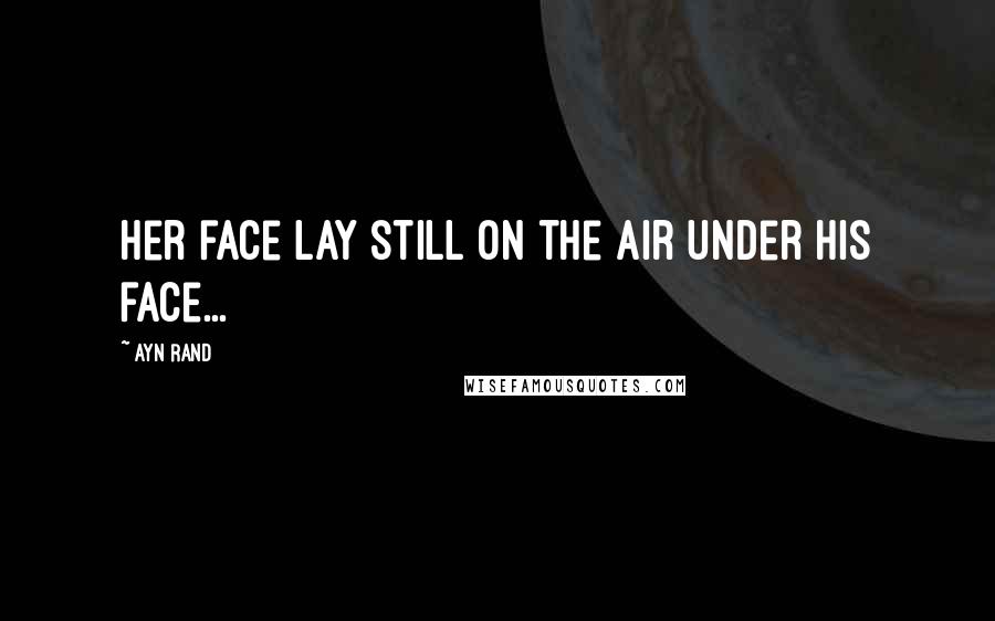 Ayn Rand Quotes: her face lay still on the air under his face...