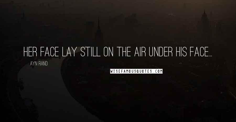 Ayn Rand Quotes: her face lay still on the air under his face...