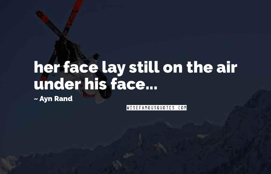 Ayn Rand Quotes: her face lay still on the air under his face...