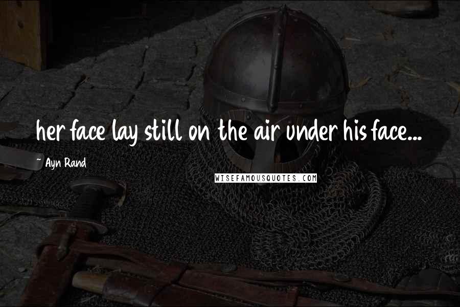 Ayn Rand Quotes: her face lay still on the air under his face...