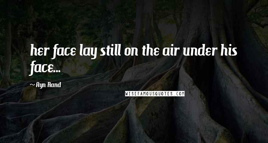 Ayn Rand Quotes: her face lay still on the air under his face...