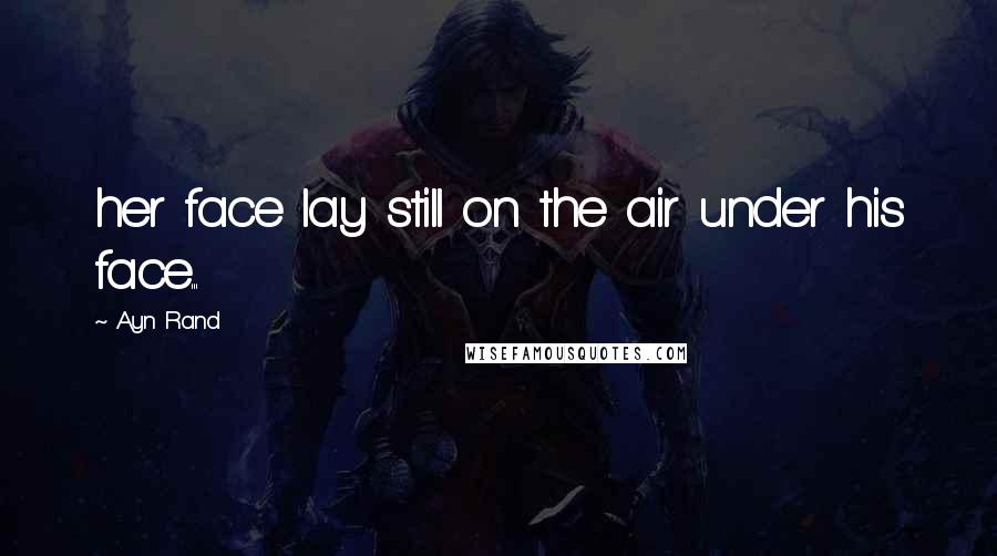 Ayn Rand Quotes: her face lay still on the air under his face...