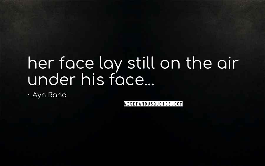 Ayn Rand Quotes: her face lay still on the air under his face...