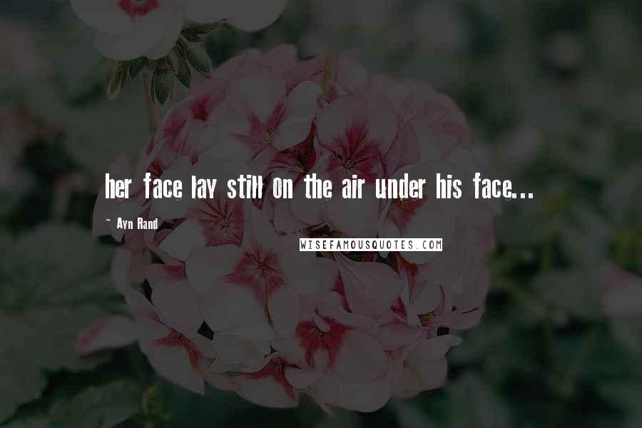 Ayn Rand Quotes: her face lay still on the air under his face...