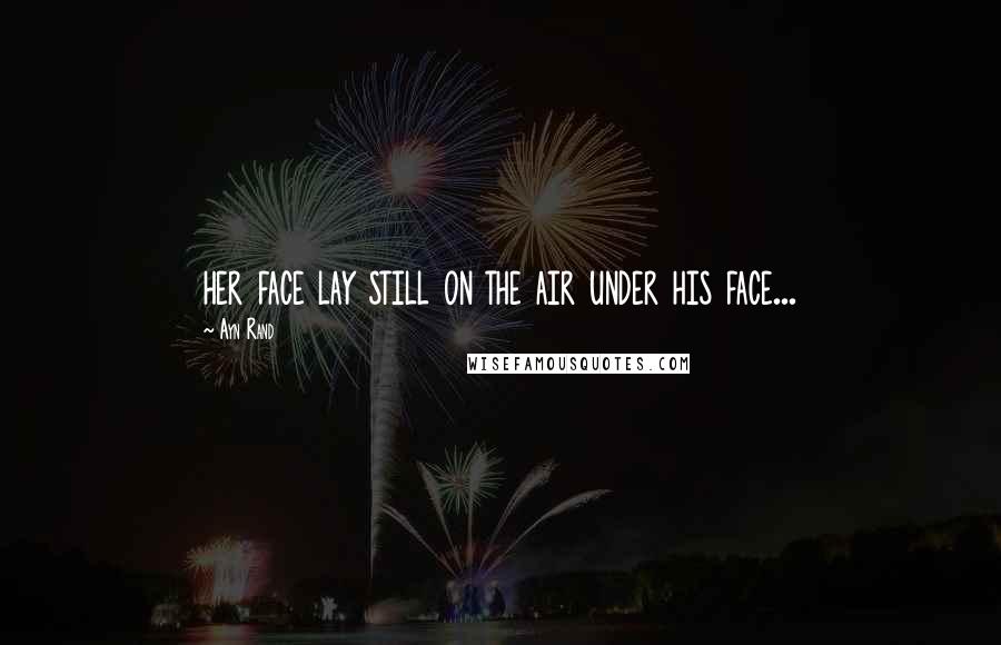 Ayn Rand Quotes: her face lay still on the air under his face...