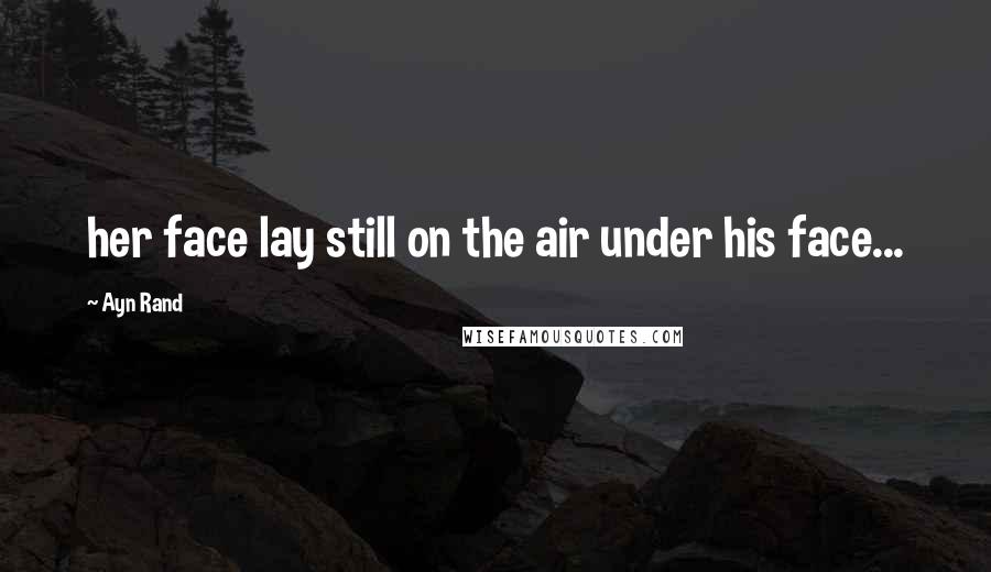 Ayn Rand Quotes: her face lay still on the air under his face...