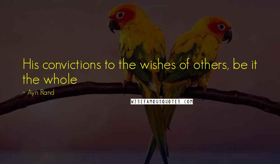 Ayn Rand Quotes: His convictions to the wishes of others, be it the whole