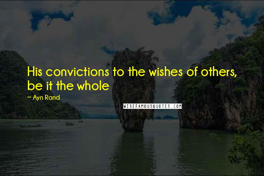 Ayn Rand Quotes: His convictions to the wishes of others, be it the whole
