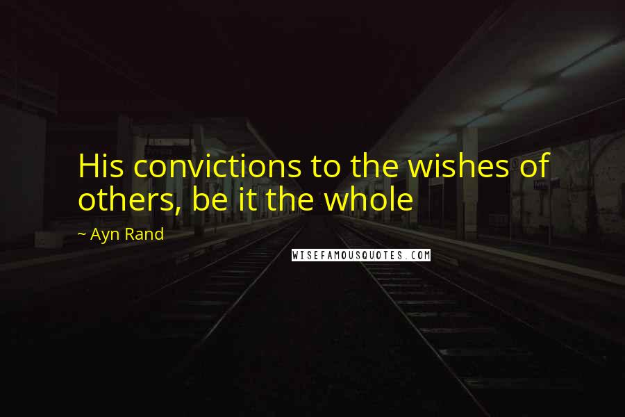 Ayn Rand Quotes: His convictions to the wishes of others, be it the whole