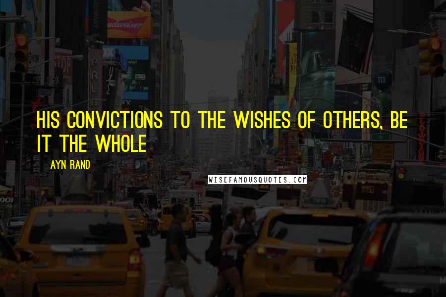 Ayn Rand Quotes: His convictions to the wishes of others, be it the whole