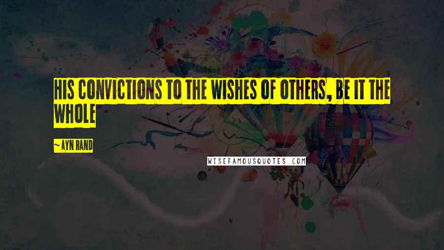 Ayn Rand Quotes: His convictions to the wishes of others, be it the whole