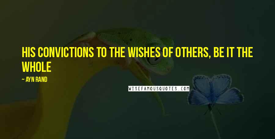 Ayn Rand Quotes: His convictions to the wishes of others, be it the whole