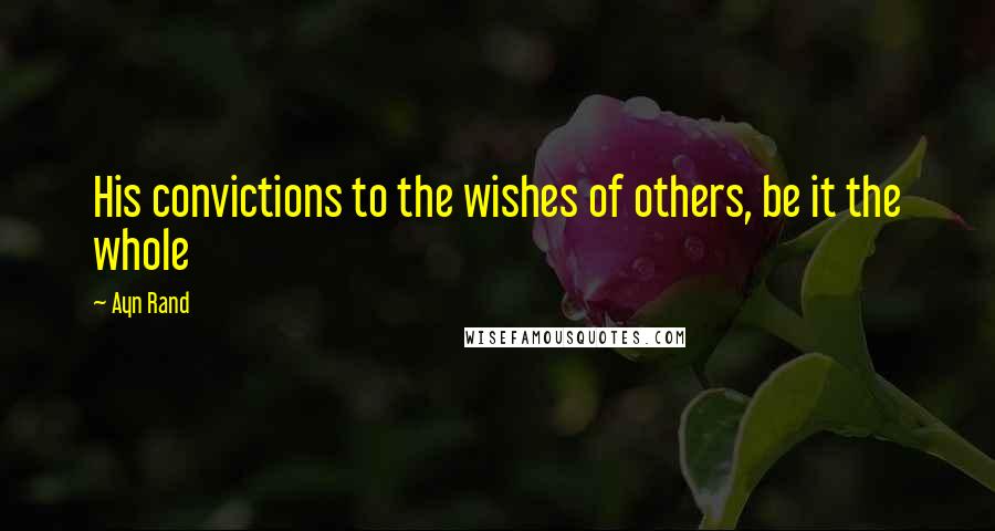 Ayn Rand Quotes: His convictions to the wishes of others, be it the whole
