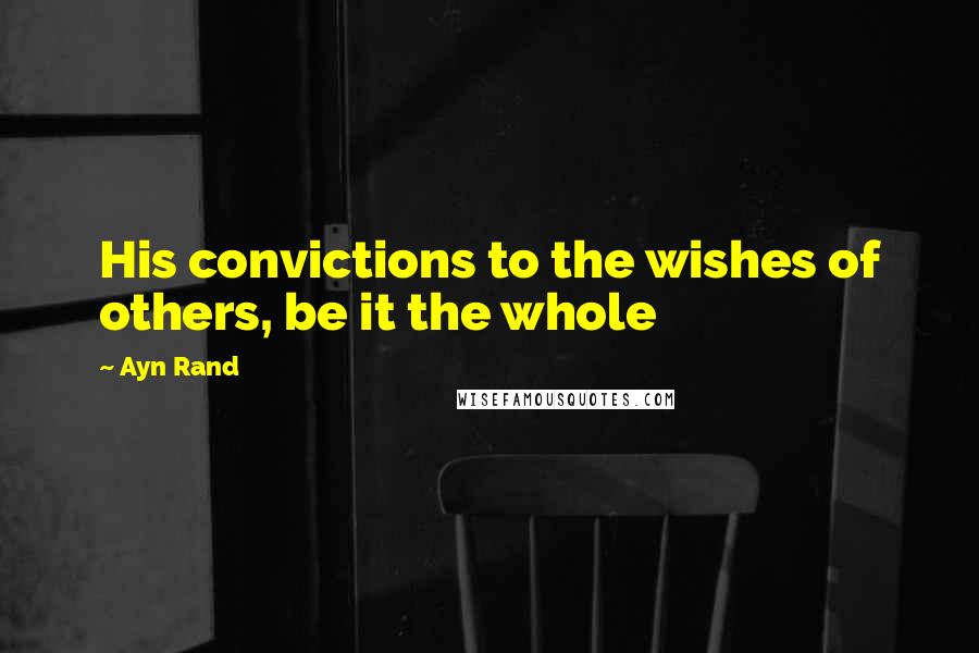 Ayn Rand Quotes: His convictions to the wishes of others, be it the whole