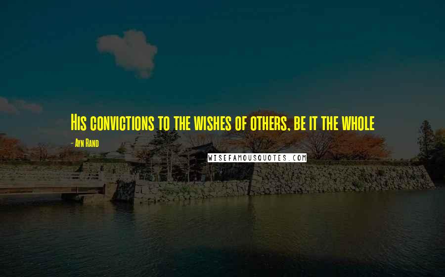Ayn Rand Quotes: His convictions to the wishes of others, be it the whole