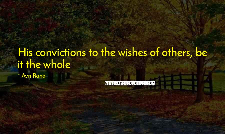 Ayn Rand Quotes: His convictions to the wishes of others, be it the whole