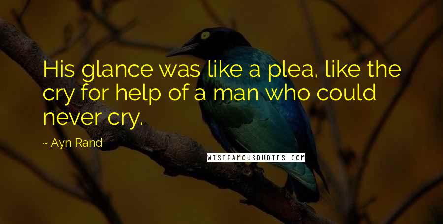 Ayn Rand Quotes: His glance was like a plea, like the cry for help of a man who could never cry.