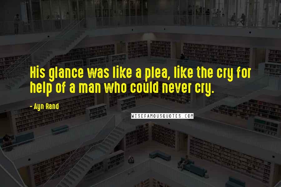 Ayn Rand Quotes: His glance was like a plea, like the cry for help of a man who could never cry.