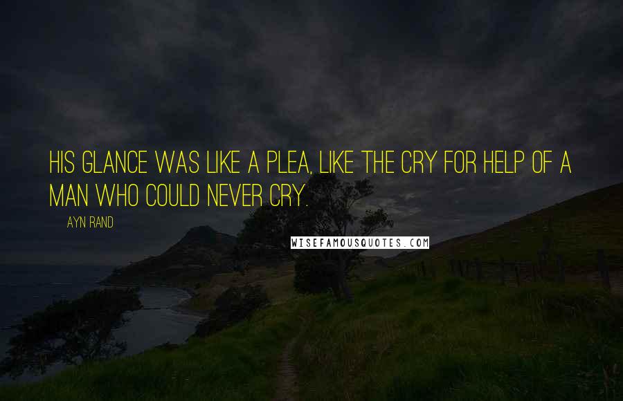 Ayn Rand Quotes: His glance was like a plea, like the cry for help of a man who could never cry.