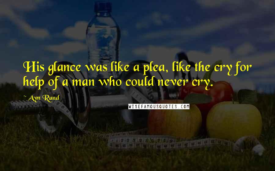 Ayn Rand Quotes: His glance was like a plea, like the cry for help of a man who could never cry.