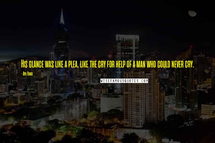 Ayn Rand Quotes: His glance was like a plea, like the cry for help of a man who could never cry.