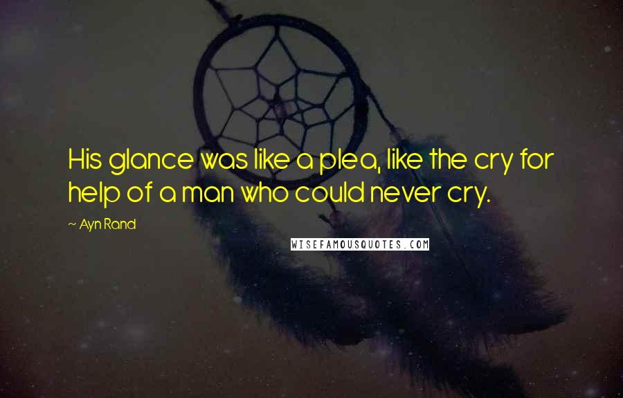 Ayn Rand Quotes: His glance was like a plea, like the cry for help of a man who could never cry.