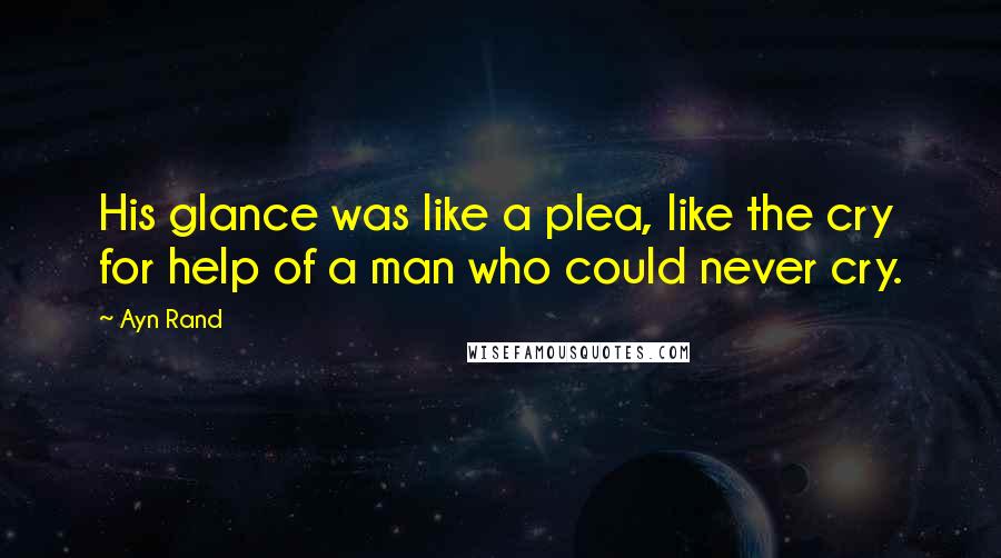 Ayn Rand Quotes: His glance was like a plea, like the cry for help of a man who could never cry.