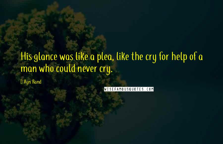 Ayn Rand Quotes: His glance was like a plea, like the cry for help of a man who could never cry.