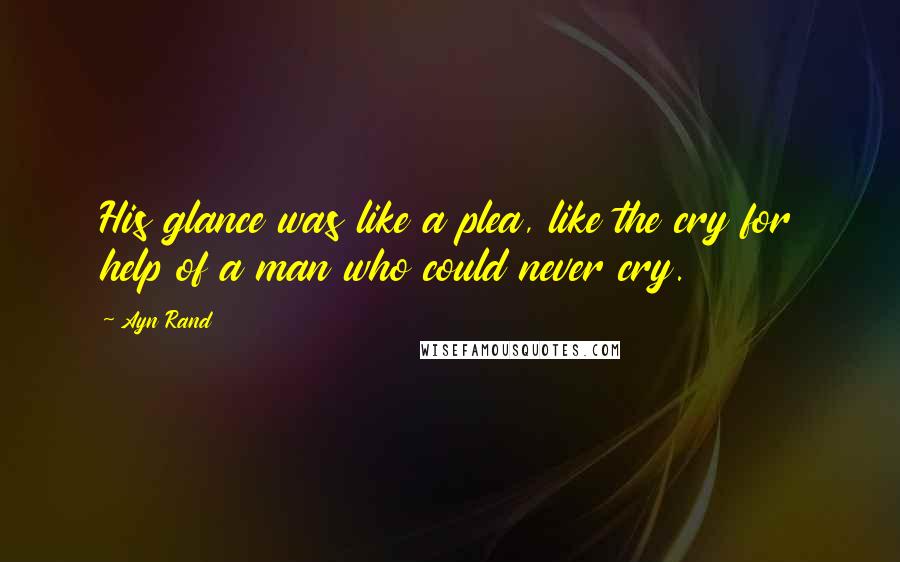 Ayn Rand Quotes: His glance was like a plea, like the cry for help of a man who could never cry.